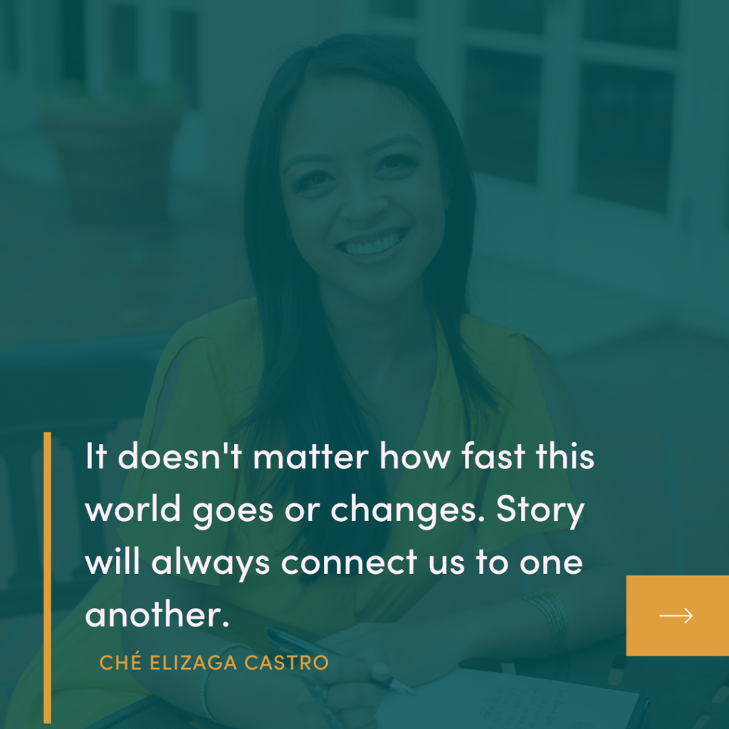 It doesn't matter how fast this world goes or changes. Story will always connect us to one another.
CHÉ ELIZAGA CASTRO